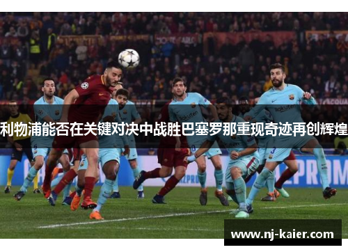利物浦能否在关键对决中战胜巴塞罗那重现奇迹再创辉煌