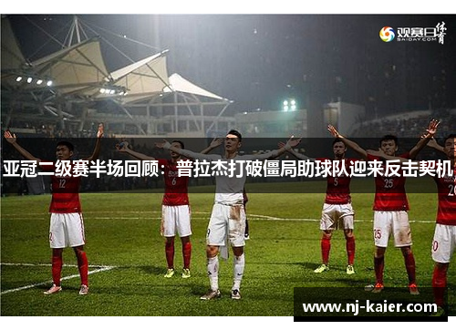 亚冠二级赛半场回顾：普拉杰打破僵局助球队迎来反击契机