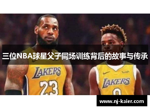 三位NBA球星父子同场训练背后的故事与传承