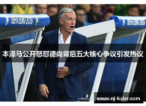 本泽马公开怒怼德尚背后五大核心争议引发热议