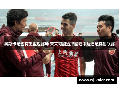 奥斯卡是否有望重返赛场 未来可能选择回归中超还是其他联赛
