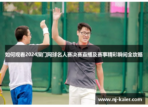 如何观看2024澳门网球名人赛决赛直播及赛事精彩瞬间全攻略