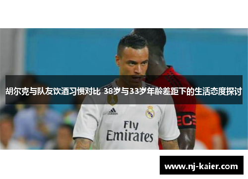 胡尔克与队友饮酒习惯对比 38岁与33岁年龄差距下的生活态度探讨