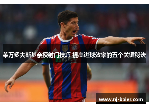 莱万多夫斯基亲授射门技巧 提高进球效率的五个关键秘诀