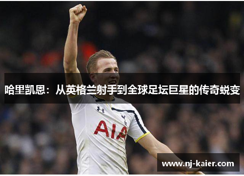 哈里凯恩：从英格兰射手到全球足坛巨星的传奇蜕变