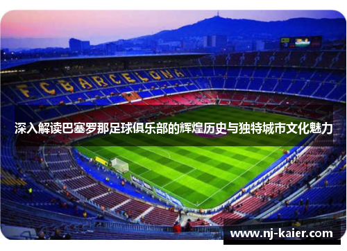 深入解读巴塞罗那足球俱乐部的辉煌历史与独特城市文化魅力