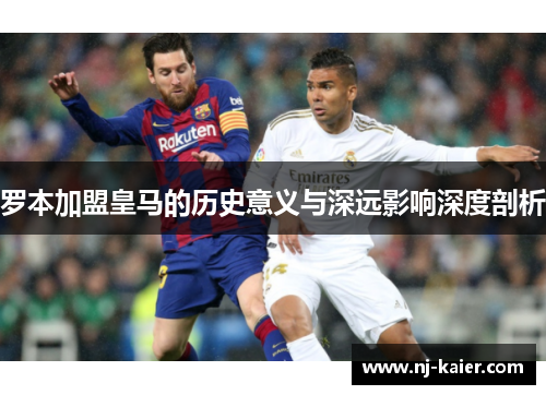 罗本加盟皇马的历史意义与深远影响深度剖析